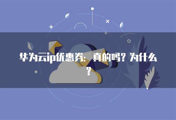 华为云ip优惠券:真的吗?为什么?