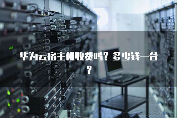 华为云宿主机收费吗？多少钱一台？