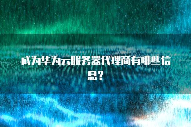 成为华为云服务器代理商有哪些信息？