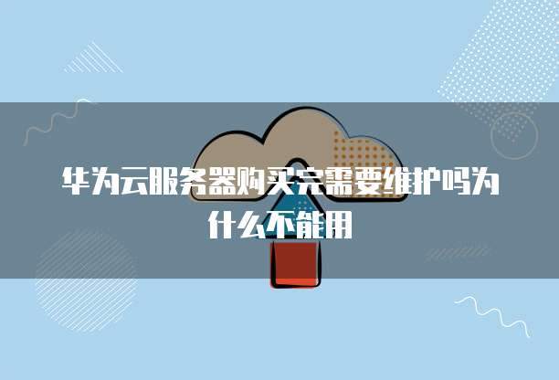 华为云服务器购买完需要维护吗为什么不能用