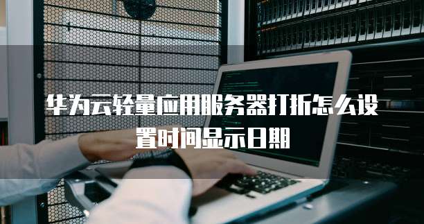 华为云轻量应用服务器打折怎么设置时间显示日期