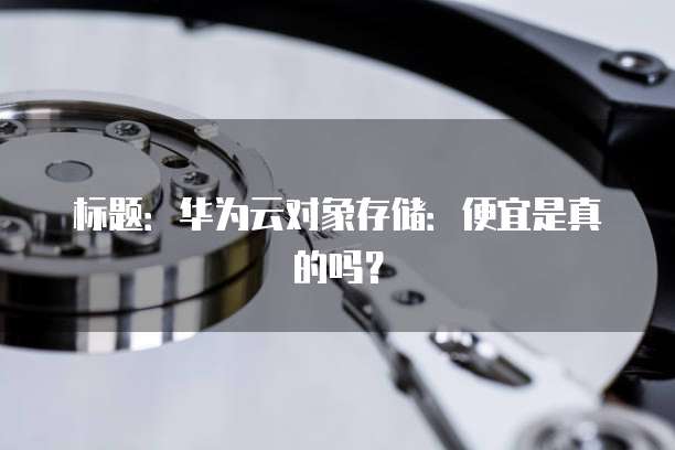 标题:华为云对象存储:便宜是真的吗?