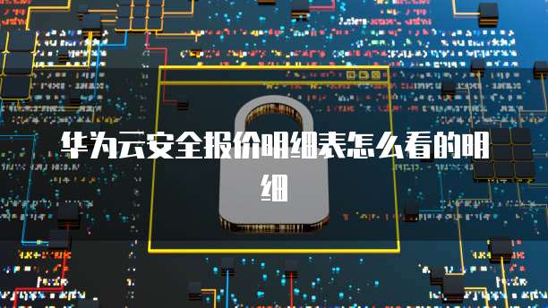 华为云安全报价明细表怎么看的明细