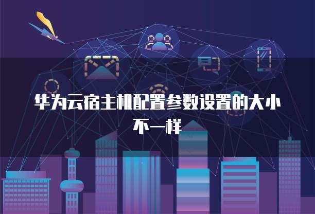 华为云宿主机配置参数设置的大小不一样
