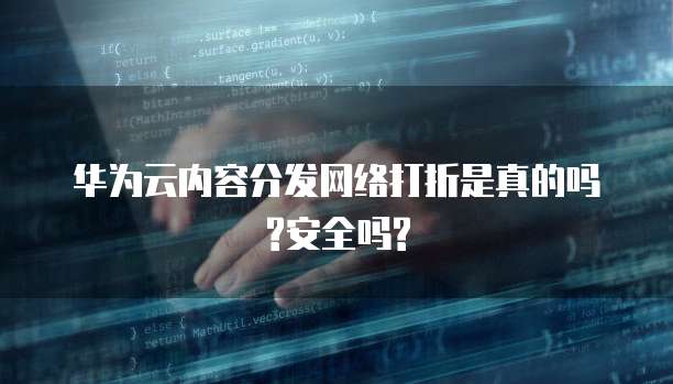 华为云内容分发网络打折是真的吗?安全吗?