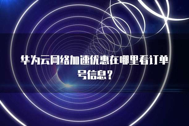 华为云网络加速优惠在哪里看订单号信息?