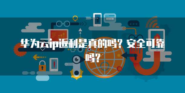 华为云ip返利是真的吗?安全可靠吗?