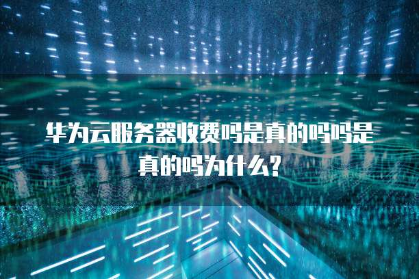 华为云服务器收费吗是真的吗吗是真的吗为什么?