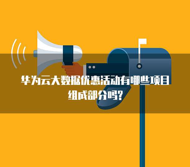 华为云大数据优惠活动有哪些项目组成部分吗?