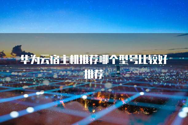 华为云宿主机推荐哪个型号比较好推荐