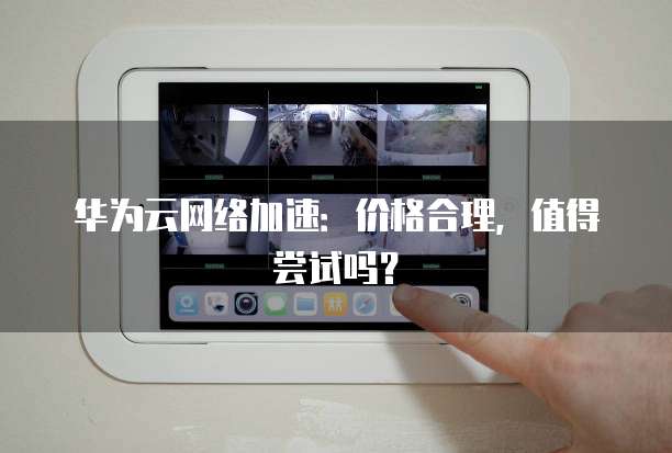 华为云网络加速:价格合理,值得尝试吗?