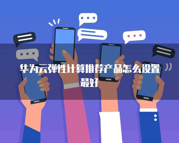 华为云弹性计算推荐产品怎么设置最好