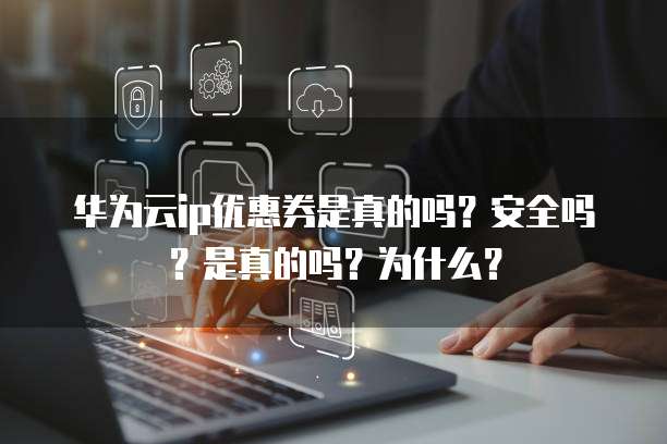 华为云ip优惠券是真的吗?安全吗?是真的吗?为什么?