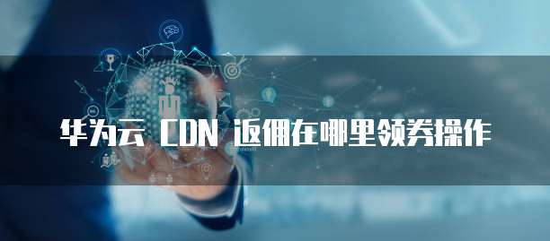 华为云 CDN 返佣在哪里领券操作