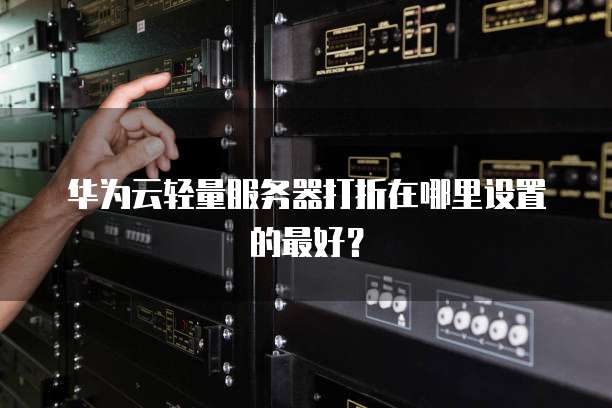 华为云轻量服务器打折在哪里设置的最好?