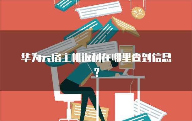 华为云宿主机返利在哪里查到信息？