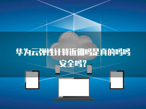 华为云弹性计算返佣吗是真的吗吗安全吗?