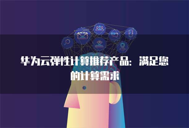 华为云弹性计算推荐产品:满足您的计算需求