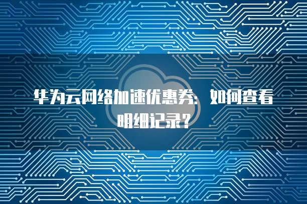 华为云网络加速优惠券：如何查看明细记录？