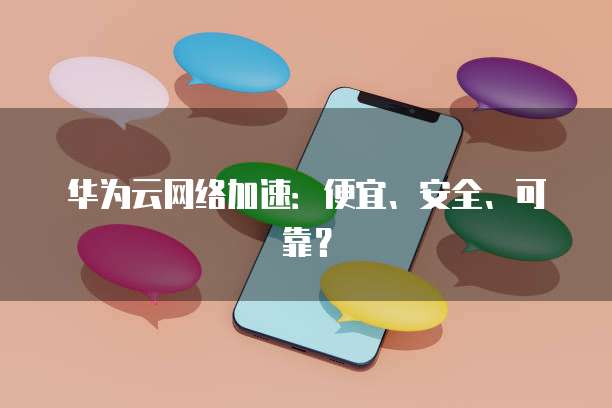 华为云网络加速:便宜、安全、可靠?