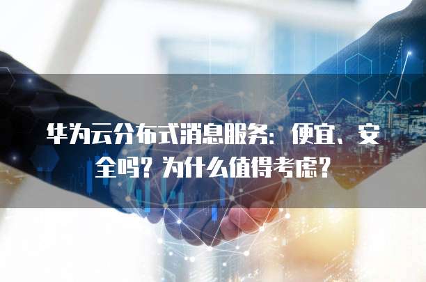 华为云分布式消息服务:便宜、安全吗?为什么值得考虑?