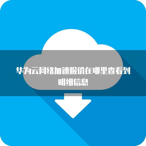 华为云网络加速报价在哪里查看到明细信息