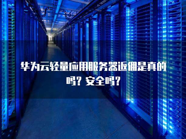 华为云轻量应用服务器返佣是真的吗？安全吗？