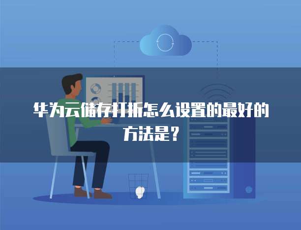华为云储存打折怎么设置的最好的方法是?