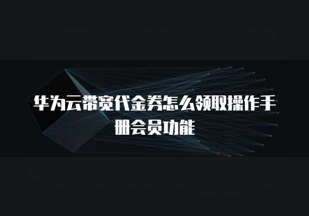 华为云带宽代金券怎么领取操作手册会员功能