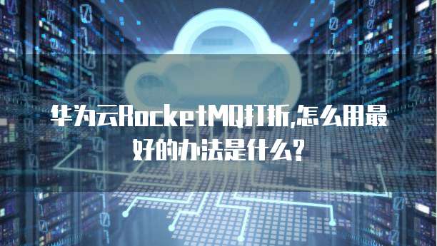 华为云RocketMQ打折,怎么用最好的办法是什么?
