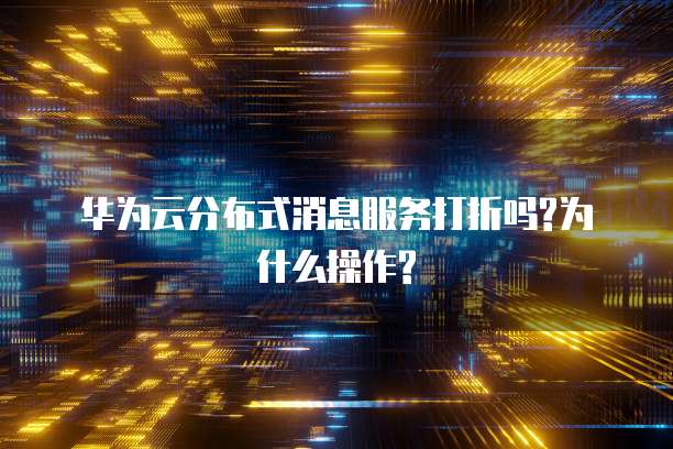 华为云分布式消息服务打折吗?为什么操作?