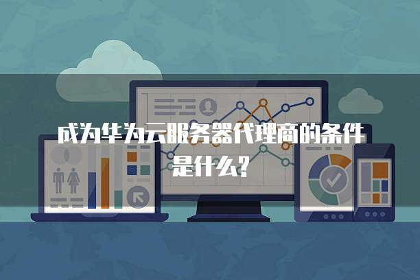  成为华为云服务器代理商的条件是什么?