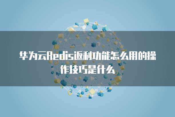 华为云Redis返利功能怎么用的操作技巧是什么