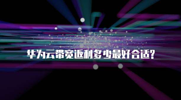 华为云带宽返利多少最好合适?