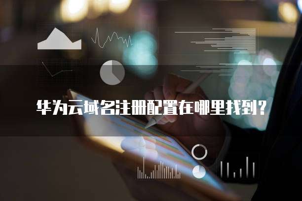 华为云域名注册配置在哪里找到?