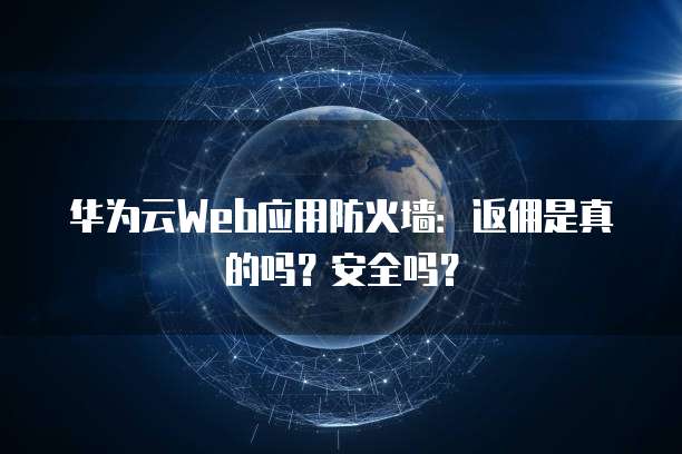 华为云Web应用防火墙:返佣是真的吗?安全吗?