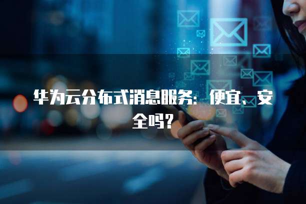 华为云分布式消息服务：便宜、安全吗？