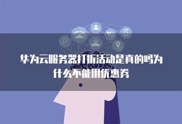 华为云服务器打折活动是真的吗为什么不能用优惠券