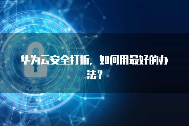 华为云安全打折,如何用最好的办法?