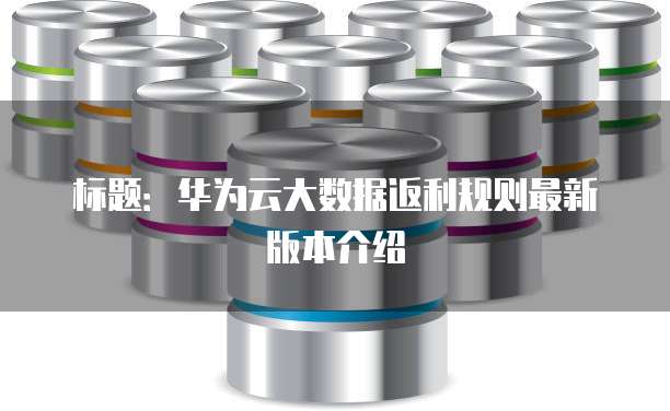 标题:华为云大数据返利规则最新版本介绍