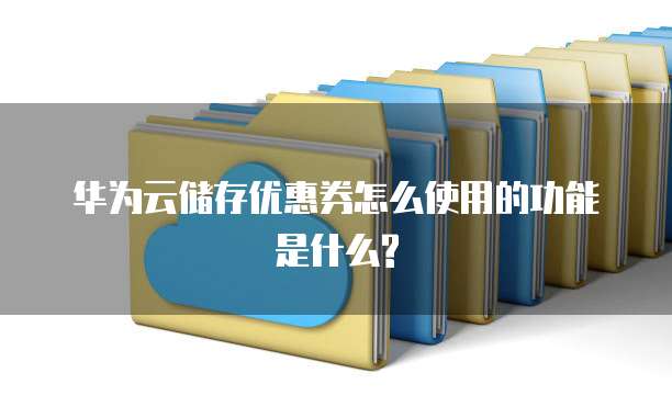 华为云储存优惠券怎么使用的功能是什么?