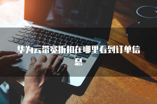 华为云带宽折扣在哪里看到订单信息