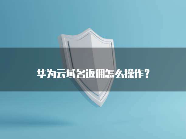 华为云域名返佣怎么操作？
