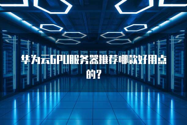 华为云GPU服务器推荐哪款好用点的?