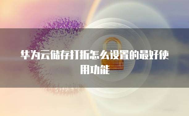 华为云储存打折怎么设置的最好使用功能