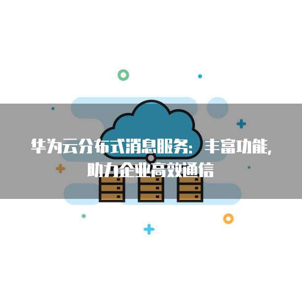 华为云分布式消息服务:丰富功能,助力企业高效通信