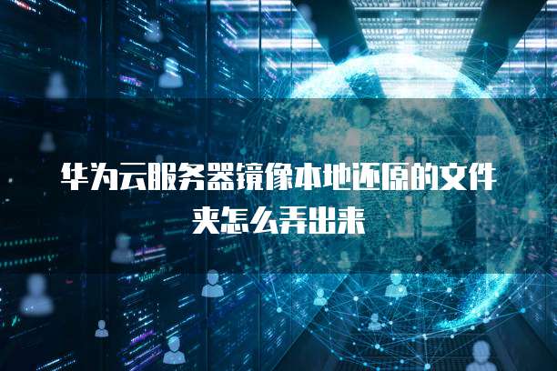 华为云服务器镜像本地还原的文件夹怎么弄出来