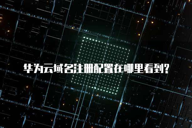 华为云域名注册配置在哪里看到?