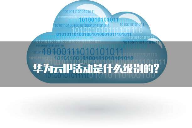 华为云IP活动是什么级别的？