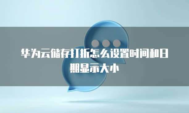 华为云储存打折怎么设置时间和日期显示大小